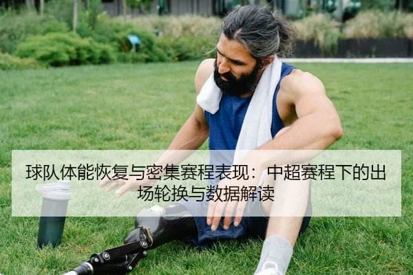 球队体能恢复与密集赛程表现：中超赛程下的出场轮换与数据解读（leyu）