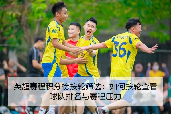英超赛程积分榜按轮筛选：如何按轮查看球队排名与赛程压力