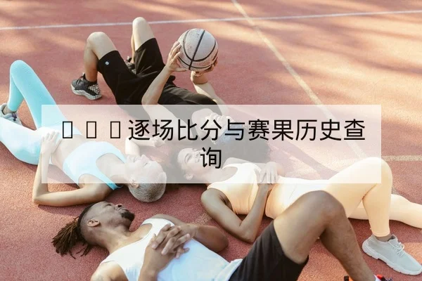 CBA逐场比分与赛果历史查询