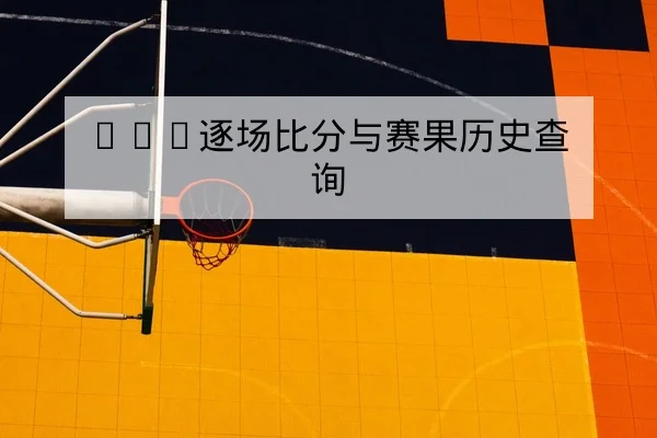 CBA逐场比分与赛果历史查询