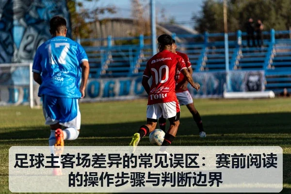 足球主客场差异的常见误区：赛前阅读的操作步骤与判断边界（leyu）